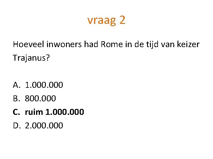 vraag 2 Hoeveel inwoners had Rome in de tijd van keizer Trajanus? A. B.