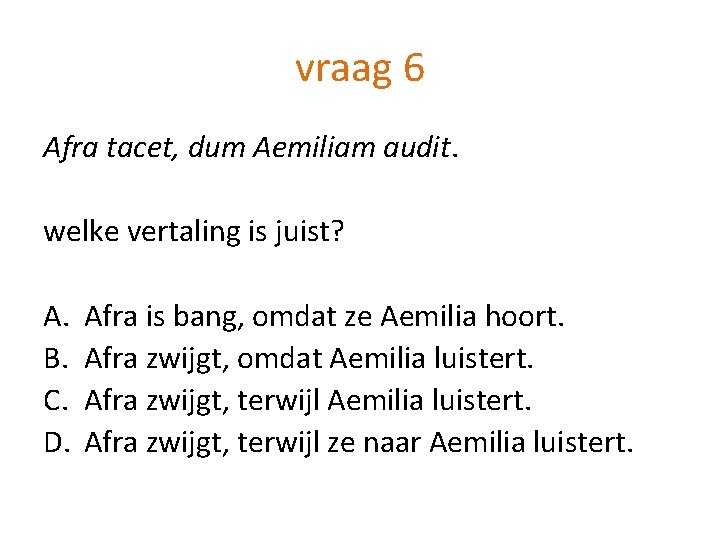 vraag 6 Afra tacet, dum Aemiliam audit. welke vertaling is juist? A. B. C.