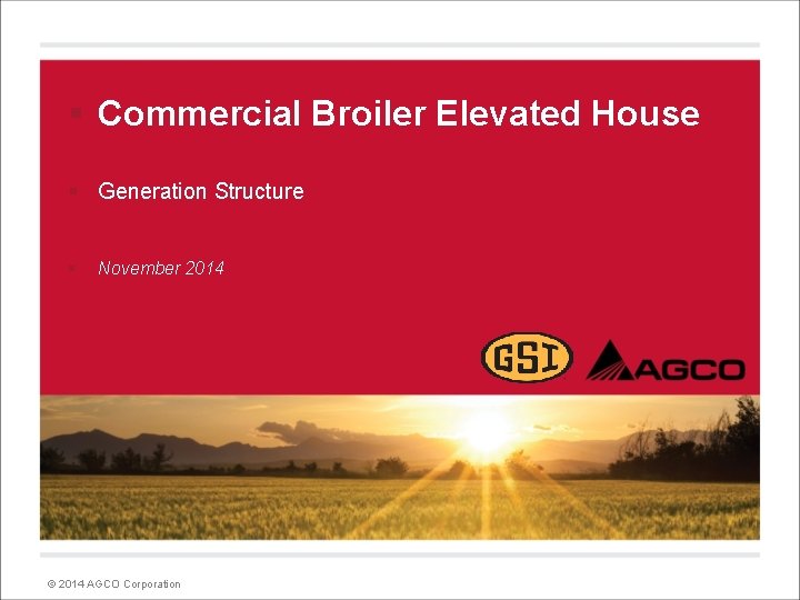 § Commercial Broiler Elevated House § Generation Structure § November 2014 © 2014 AGCO