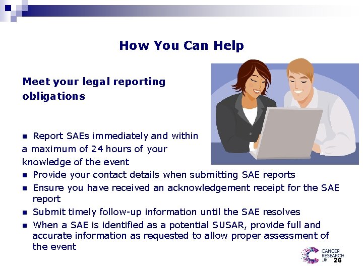 How You Can Help Meet your legal reporting obligations Report SAEs immediately and within