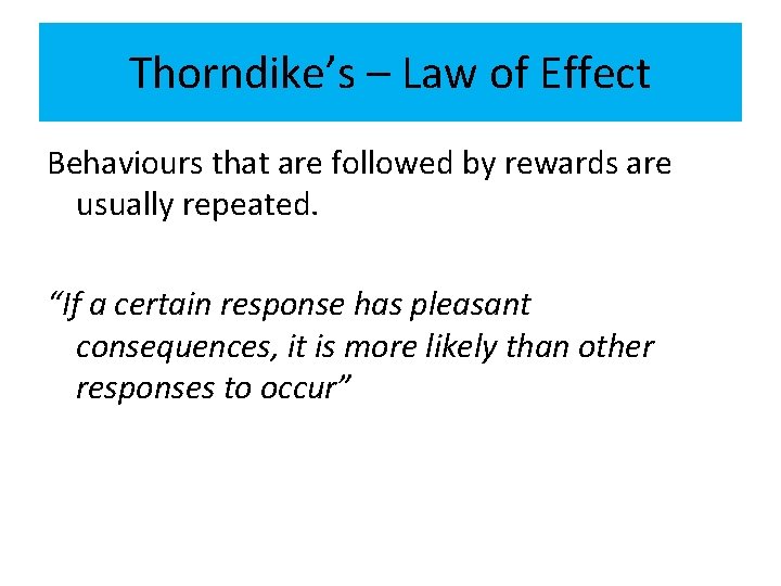 Thorndike’s – Law of Effect Behaviours that are followed by rewards are usually repeated.