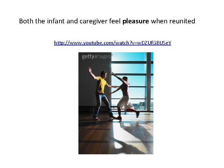 Both the infant and caregiver feel pleasure when reunited http: //www. youtube. com/watch? v=w. Both the infant and caregiver feel pleasure when reunited http: //www. youtube. com/watch? v=w.