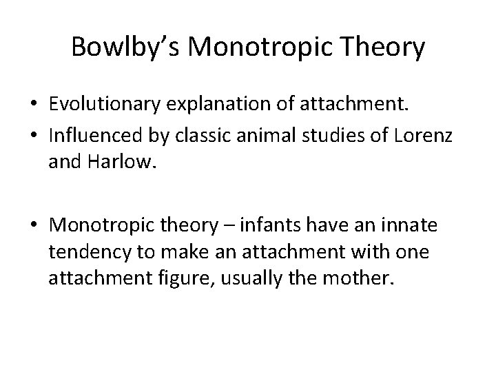 Bowlby’s Monotropic Theory • Evolutionary explanation of attachment. • Influenced by classic animal studies Bowlby’s Monotropic Theory • Evolutionary explanation of attachment. • Influenced by classic animal studies