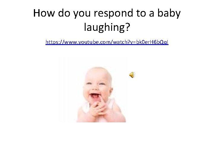 How do you respond to a baby laughing? https: //www. youtube. com/watch? v=bk 0