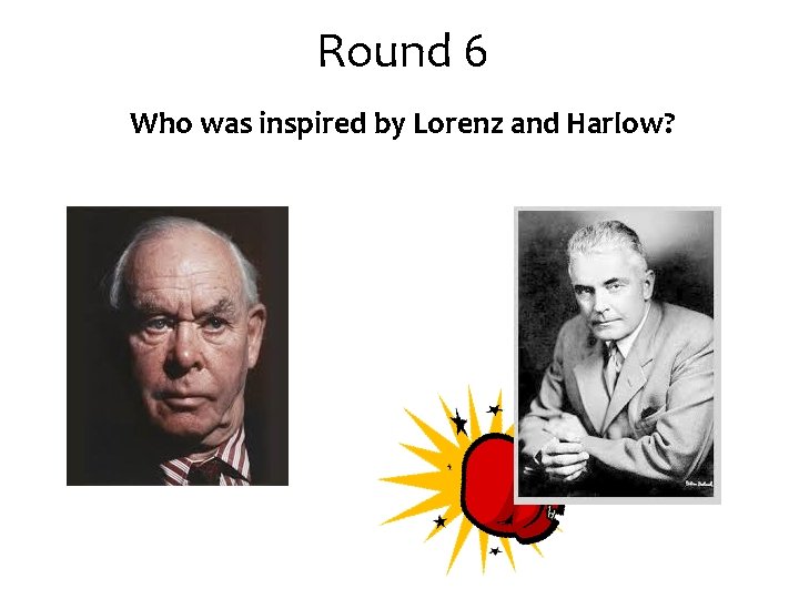 Round 6 Who was inspired by Lorenz and Harlow? Round 6 Who was inspired by Lorenz and Harlow?