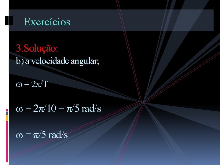 Exercícios 3. Solução: b) a velocidade angular; = 2π/T = 2π/10 = π/5 rad/s