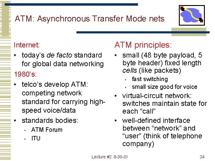 ATM: Asynchronous Transfer Mode nets Internet: • today’s de facto standard for global data