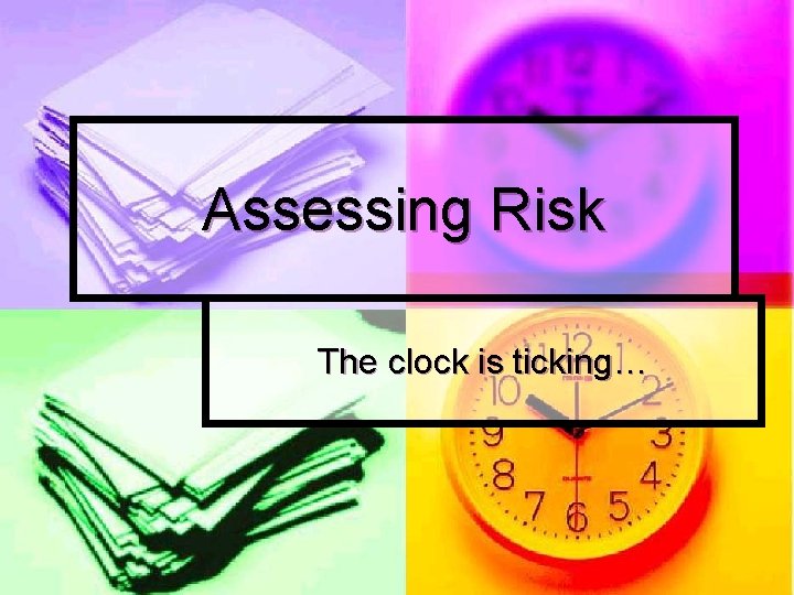 Assessing Risk The clock is ticking… 