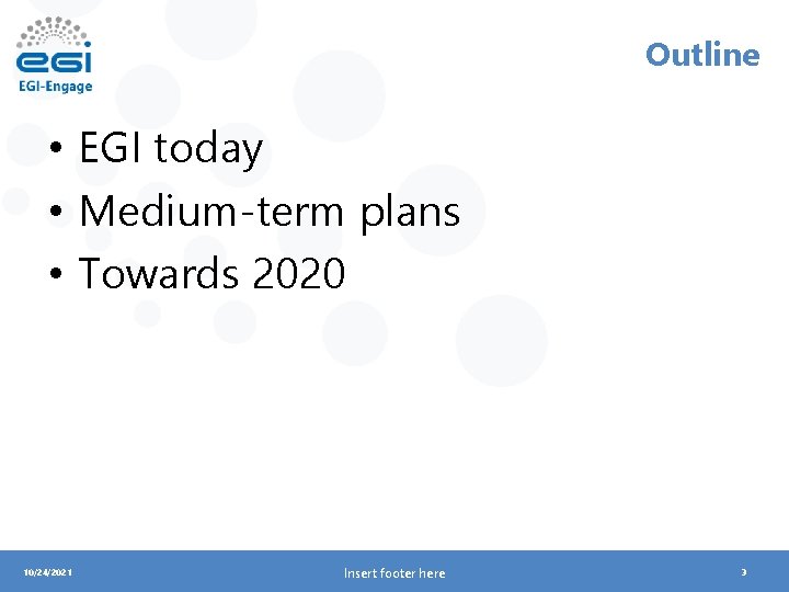 Outline • EGI today • Medium-term plans • Towards 2020 10/24/2021 Insert footer here