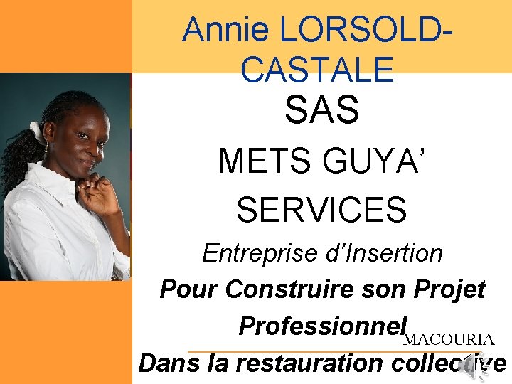 Annie LORSOLDCASTALE SAS METS GUYA’ SERVICES Entreprise d’Insertion Pour Construire son Projet Professionnel. MACOURIA