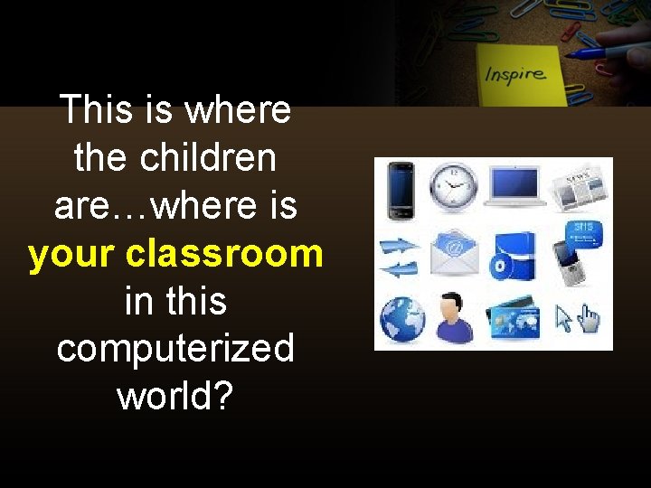 This is where the children are…where is your classroom in this computerized world? 