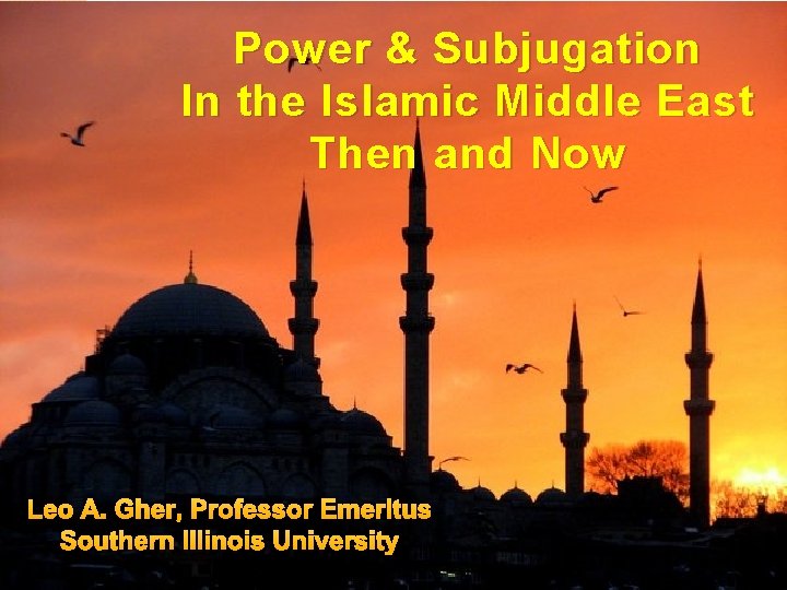 Power & Subjugation In the Islamic Middle East Then and Now Leo A. Gher,