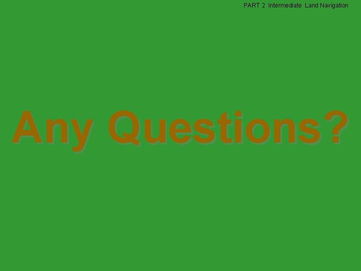 PART 2 Intermediate Land Navigation Any Questions? 