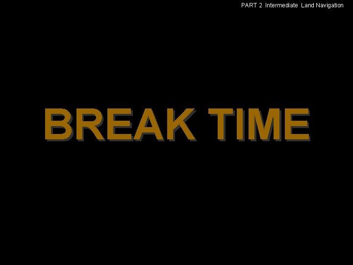 PART 2 Intermediate Land Navigation BREAK TIME 