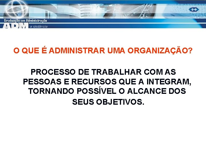 O QUE É ADMINISTRAR UMA ORGANIZAÇÃO? PROCESSO DE TRABALHAR COM AS PESSOAS E RECURSOS