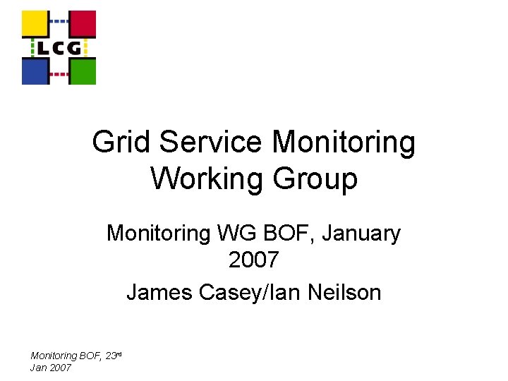 Grid Service Monitoring Working Group Monitoring WG BOF, January 2007 James Casey/Ian Neilson Monitoring