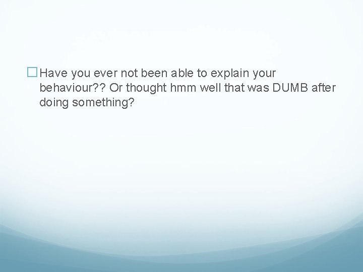 �Have you ever not been able to explain your behaviour? ? Or thought hmm