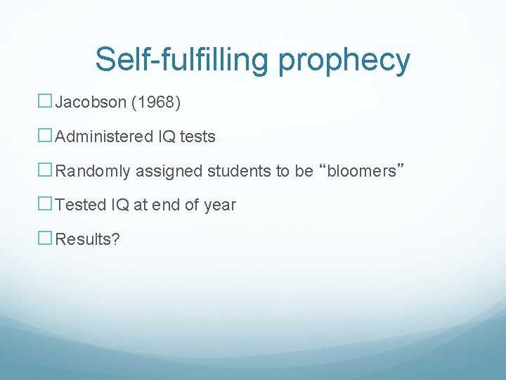 Self-fulfilling prophecy �Jacobson (1968) �Administered IQ tests �Randomly assigned students to be “bloomers” �Tested