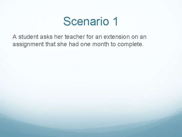 Scenario 1 A student asks her teacher for an extension on an assignment that
