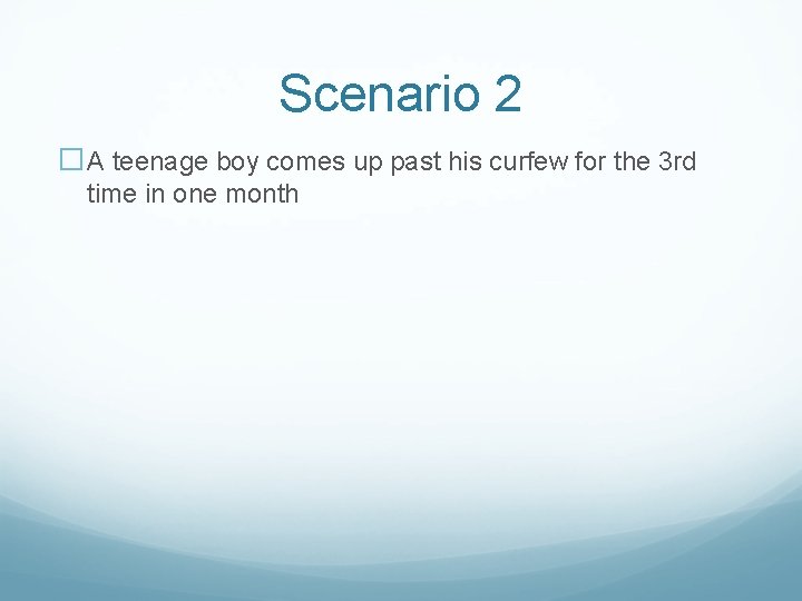 Scenario 2 �A teenage boy comes up past his curfew for the 3 rd
