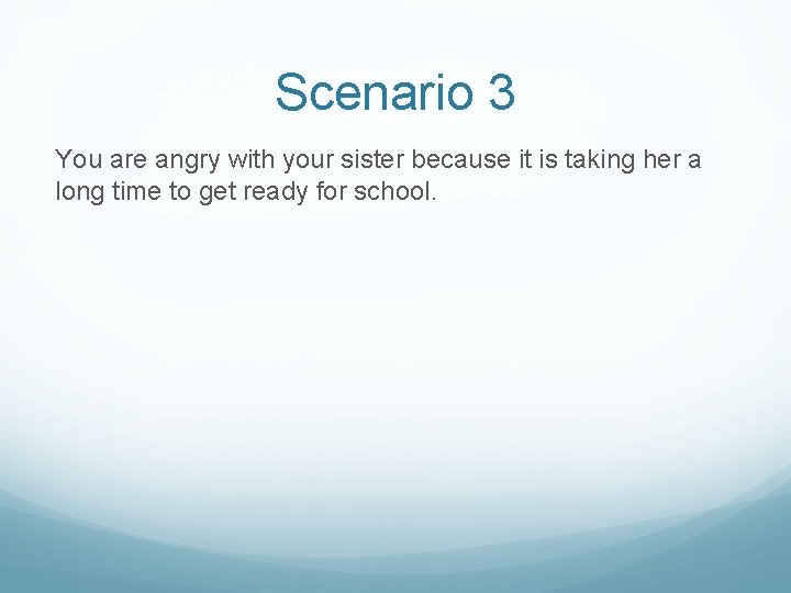 Scenario 3 You are angry with your sister because it is taking her a