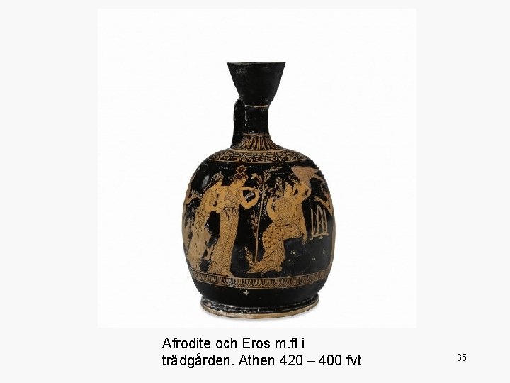 Afrodite och Eros m. fl i trädgården. Athen 420 – 400 fvt 35 