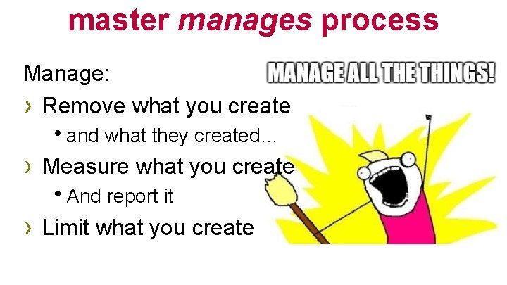 master manages process Manage: › Remove what you create hand what they created… ›