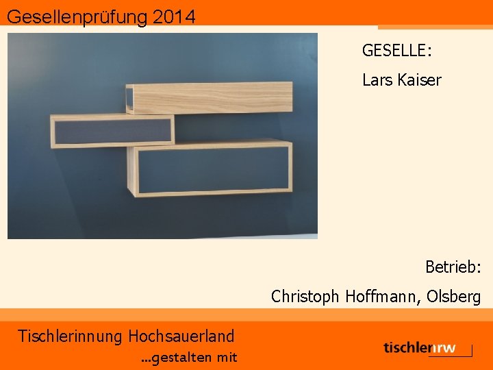 Gesellenprüfung 2014 GESELLE: Lars Kaiser Betrieb: Christoph Hoffmann, Olsberg Tischlerinnung Hochsauerland. . . gestalten