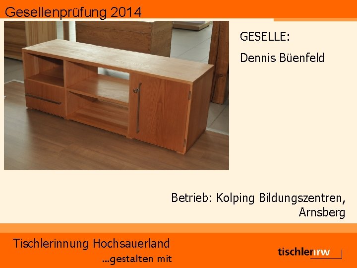 Gesellenprüfung 2014 GESELLE: Dennis Büenfeld Betrieb: Kolping Bildungszentren, Arnsberg Tischlerinnung Hochsauerland. . . gestalten