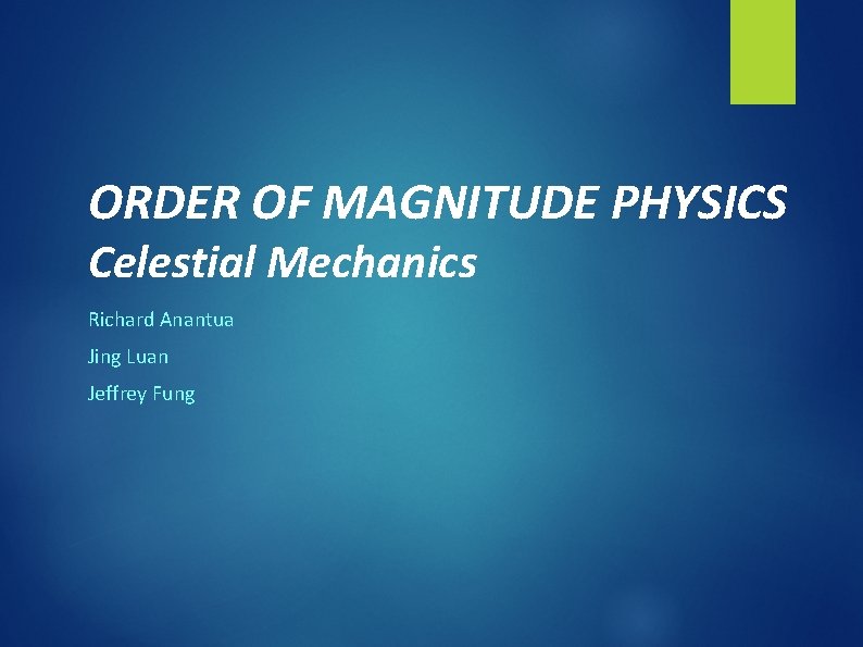 ORDER OF MAGNITUDE PHYSICS Celestial Mechanics Richard Anantua Jing Luan Jeffrey Fung 