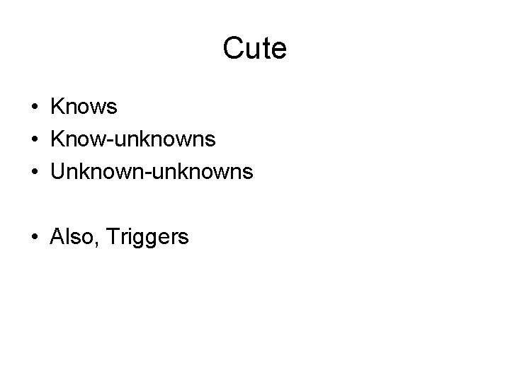 Cute • Knows • Know-unknowns • Unknown-unknowns • Also, Triggers 