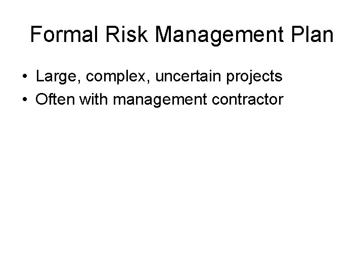 Formal Risk Management Plan • Large, complex, uncertain projects • Often with management contractor