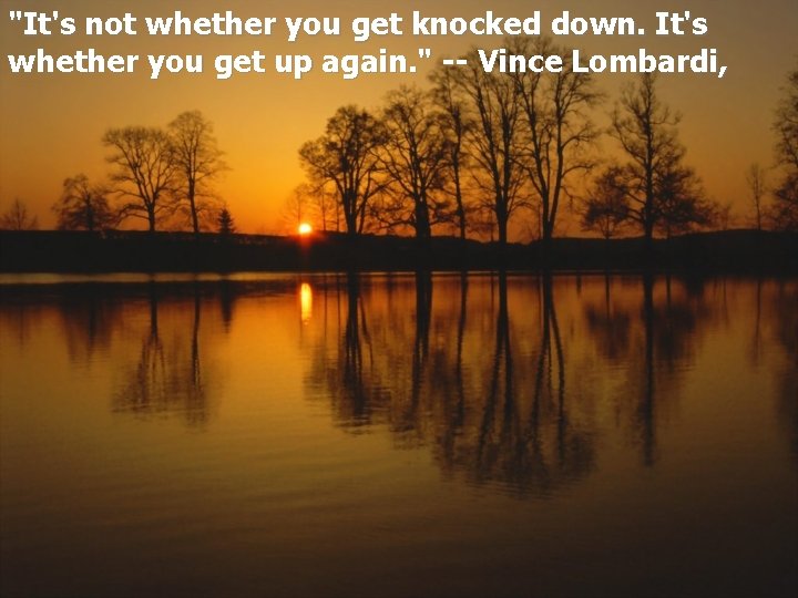 "It's not whether you get knocked down. It's whether you get up again. "