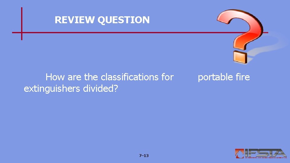 REVIEW QUESTION How are the classifications for extinguishers divided? 7– 13 portable fire 