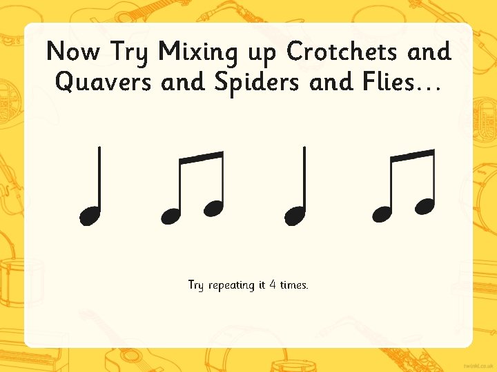 Now Try Mixing up Crotchets and Quavers and Spiders and Flies… Try repeating it