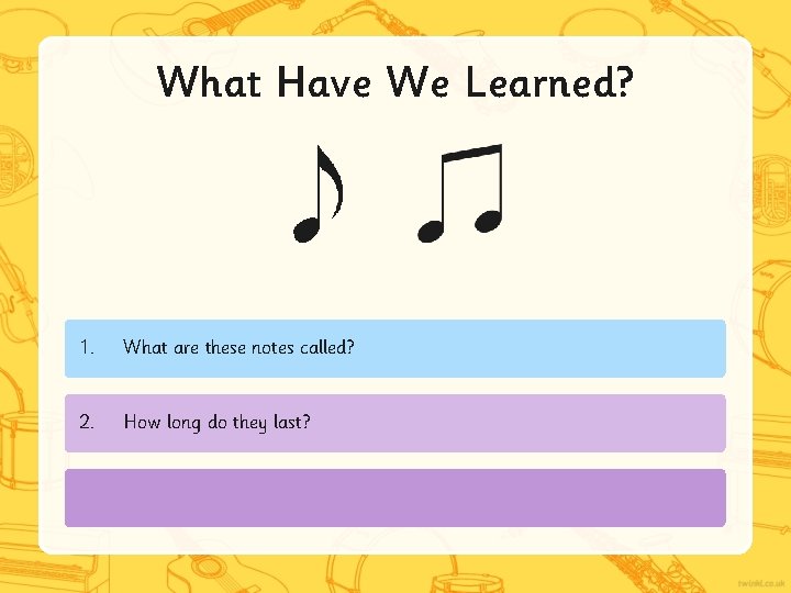 What Have We Learned? 1. What are these notes called? 2. How long do