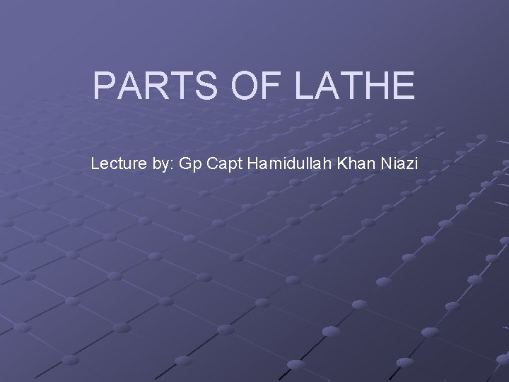 PARTS OF LATHE Lecture by: Gp Capt Hamidullah Khan Niazi 