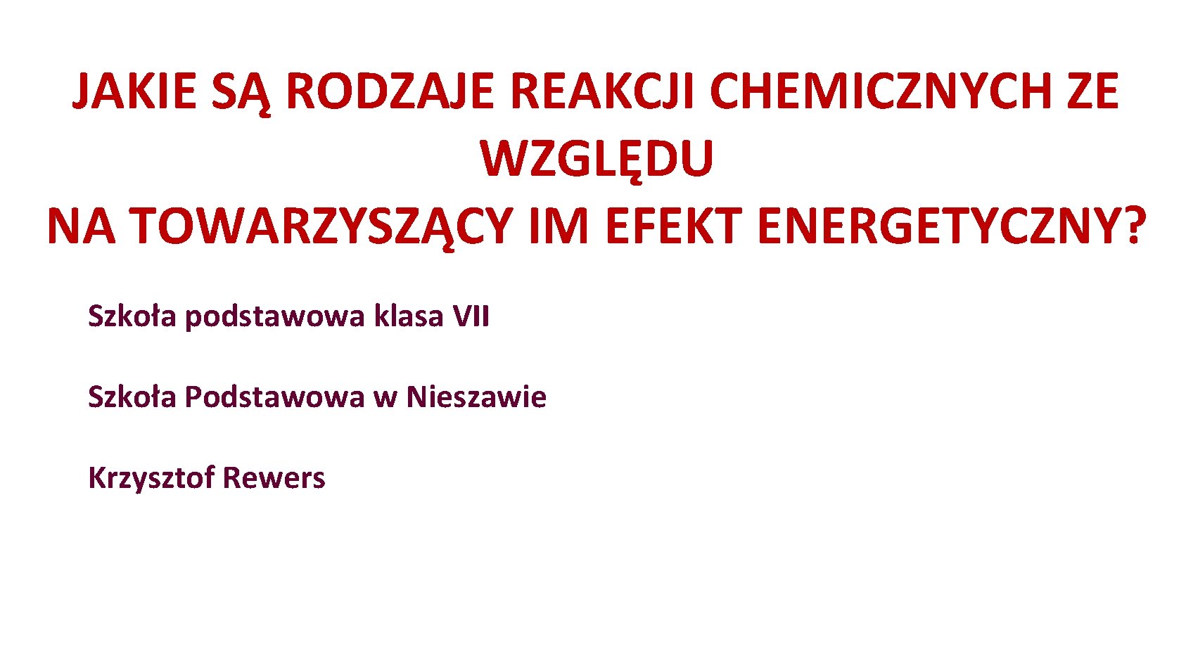 JAKIE SĄ RODZAJE REAKCJI CHEMICZNYCH ZE WZGLĘDU NA TOWARZYSZĄCY IM EFEKT ENERGETYCZNY? Szkoła podstawowa JAKIE SĄ RODZAJE REAKCJI CHEMICZNYCH ZE WZGLĘDU NA TOWARZYSZĄCY IM EFEKT ENERGETYCZNY? Szkoła podstawowa