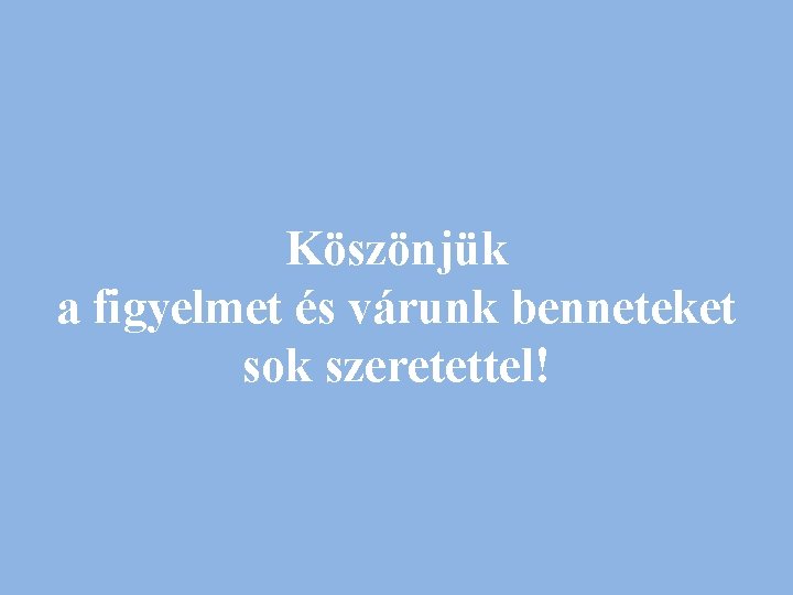 Köszönjük a figyelmet és várunk benneteket sok szeretettel! 