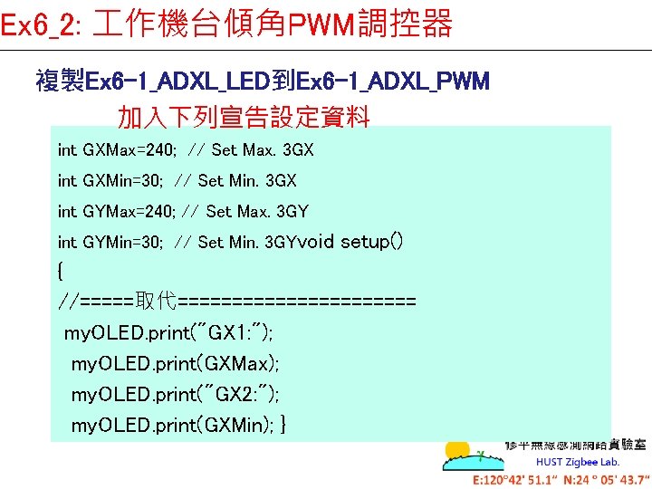 Ex 6_2: 作機台傾角PWM調控器 複製Ex 6 -1_ADXL_LED到Ex 6 -1_ADXL_PWM 加入下列宣告設定資料 int GXMax=240; // Set Max.