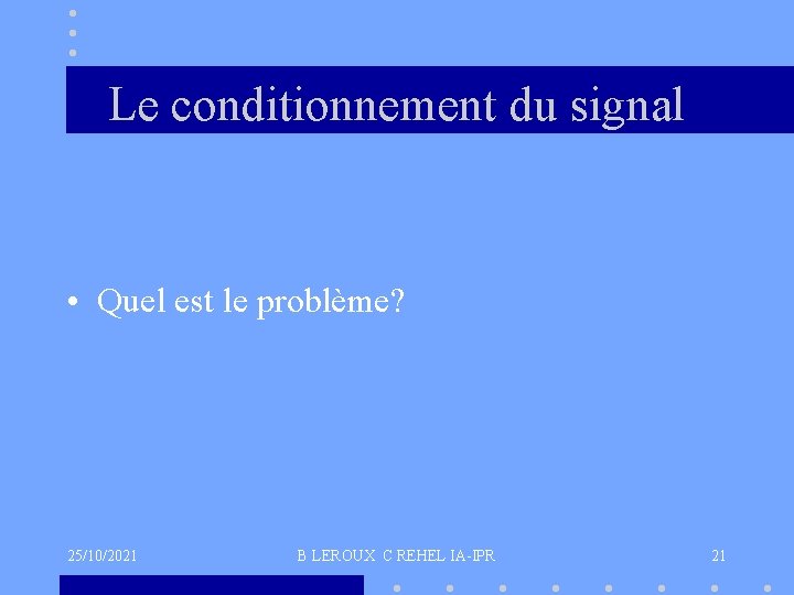 Le conditionnement du signal • Quel est le problème? 25/10/2021 B LEROUX C REHEL