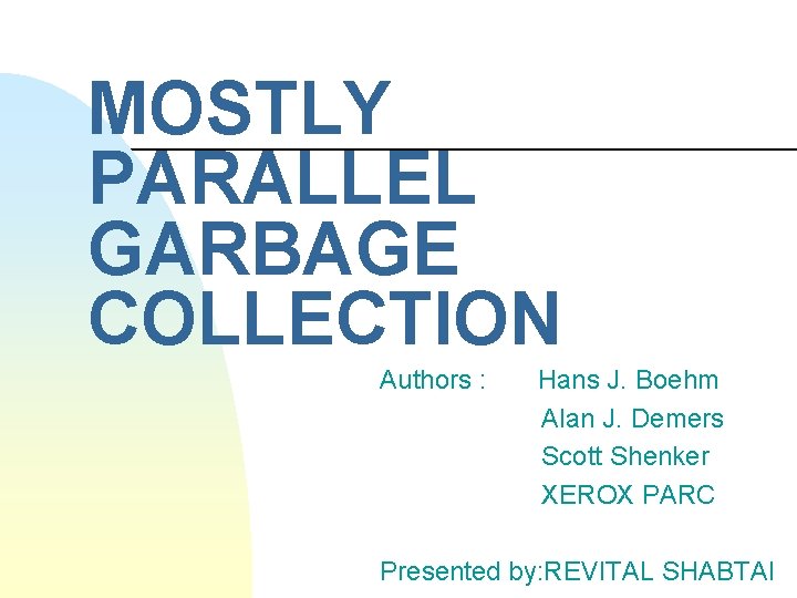 MOSTLY PARALLEL GARBAGE COLLECTION Authors : Hans J. Boehm Alan J. Demers Scott Shenker