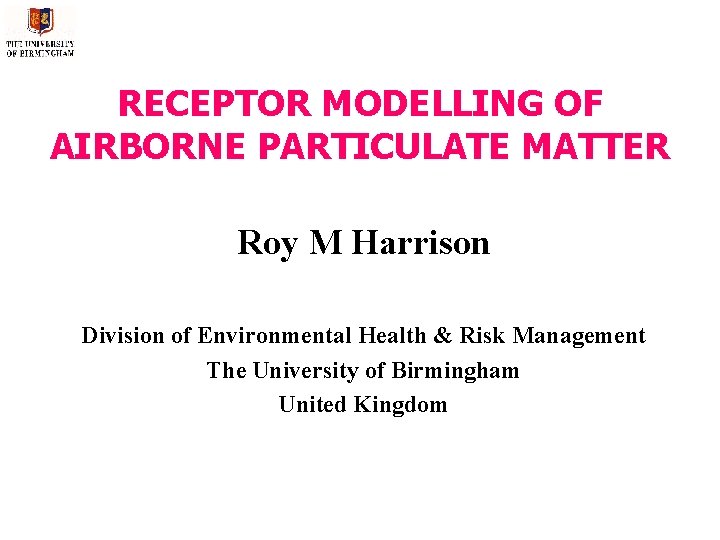 RECEPTOR MODELLING OF AIRBORNE PARTICULATE MATTER Roy M Harrison Division of Environmental Health &