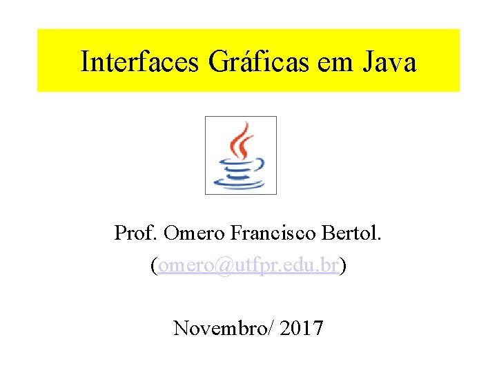 Interfaces Gráficas em Java Prof. Omero Francisco Bertol. (omero@utfpr. edu. br) Novembro/ 2017 