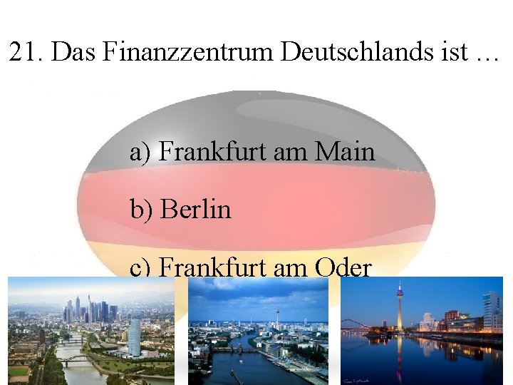 21. Das Finanzzentrum Deutschlands ist … a) Frankfurt am Main b) Berlin c) Frankfurt