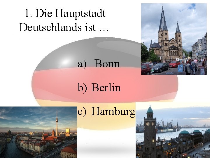 1. Die Hauptstadt Deutschlands ist … a) Bonn b) Berlin c) Hamburg 