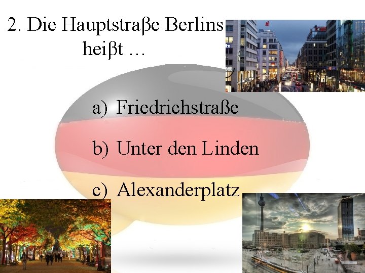 2. Die Hauptstraβe Berlins heiβt … a) Friedrichstraße b) Unter den Linden c) Alexanderplatz