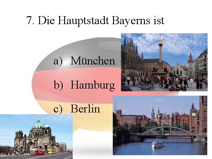 7. Die Hauptstadt Bayerns ist a) München b) Hamburg c) Berlin 