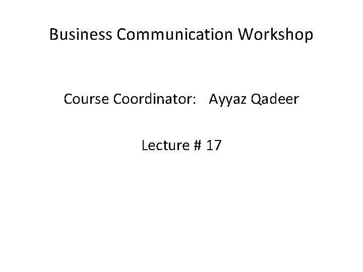 Business Communication Workshop Course Coordinator: Ayyaz Qadeer Lecture # 17 