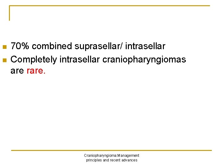 n n 70% combined suprasellar/ intrasellar Completely intrasellar craniopharyngiomas are rare. Craniopharyngioma: Management principles